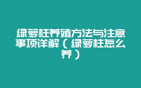 绿萝柱养殖方法与注意事项详解（绿萝柱怎么养）-会东网