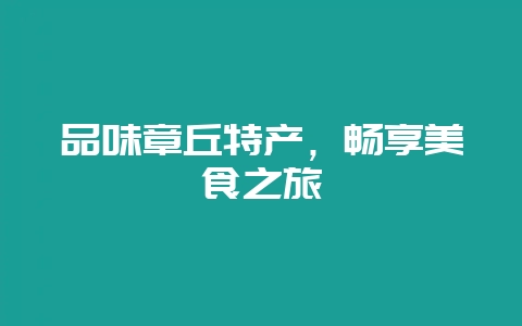 品味章丘特产,畅享美食之旅插图 品味章丘特产,畅享美食之旅插图