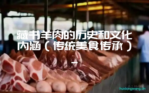 藏书羊肉的历史和文化内涵（传统美食传承）_-会东网