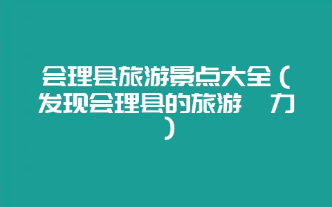 会理县旅游景点大全（发现会理县的旅游魅力）-会东网