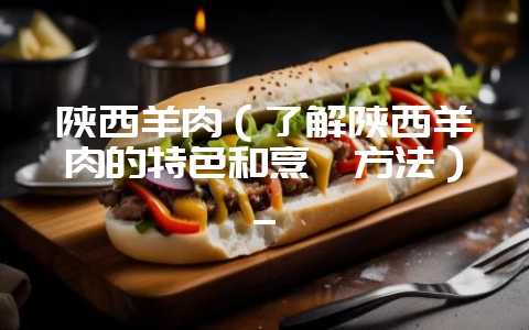 陕西羊肉(了解陕西羊肉的特色和烹饪方法)_插图 陕西羊肉(了解陕西羊肉的特色和烹饪方法)_插图