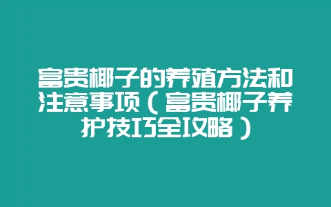 富贵椰子的养殖方法和注意事项（富贵椰子养护技巧全攻略）-会东网