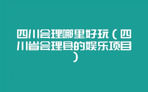 四川会理哪里好玩（四川省会理县的娱乐项目）-会东网
