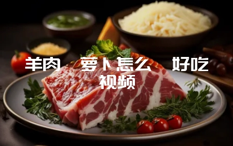 羊肉炖萝卜怎么炖好吃视频-会东网