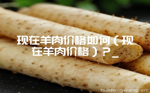 现在羊肉价格如何（现在羊肉价格）？_-会东网