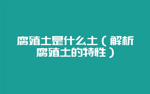 腐殖土是什么土（解析腐殖土的特性）-会东网