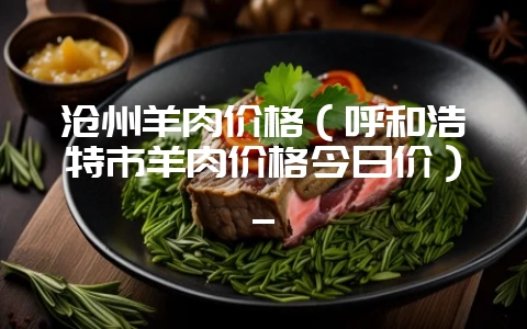 沧州羊肉价格（呼和浩特市羊肉价格今日价）_-会东网