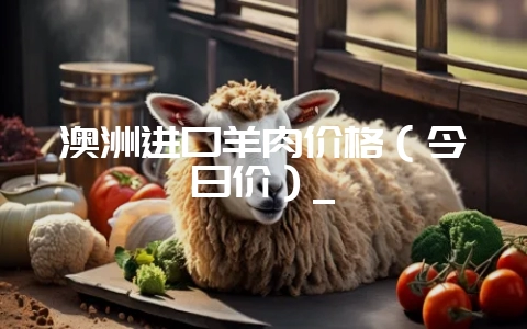澳洲进口羊肉价格（今日价）_-会东网