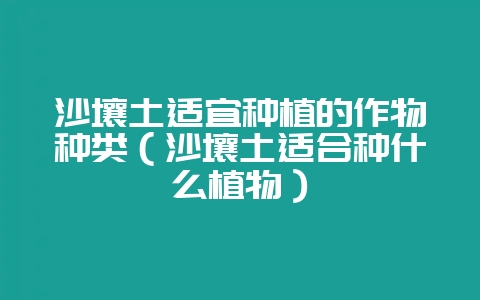 沙壤土适宜种植的作物种类（沙壤土适合种什么植物）-会东网