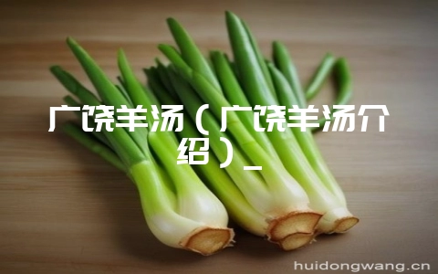 广饶羊汤(广饶羊汤介绍)_-会东网