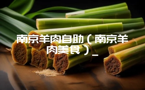 南京羊肉自助（南京羊肉美食）_-会东网