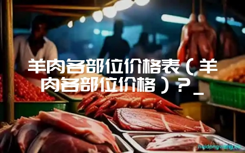 羊肉各部位价格表（羊肉各部位价格）？_-会东网