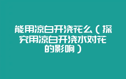 能用凉白开浇花么（探究用凉白开浇水对花卉的影响）-会东网