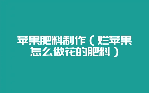 苹果肥料制作（烂苹果怎么做花的肥料）-会东网