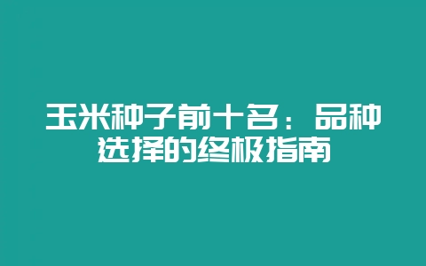 玉米种子前十名：品种选择的终极指南-会东网
