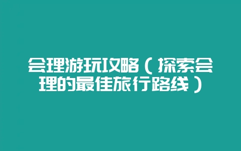 会理游玩攻略(探索会理的最佳旅行路线)-会东网