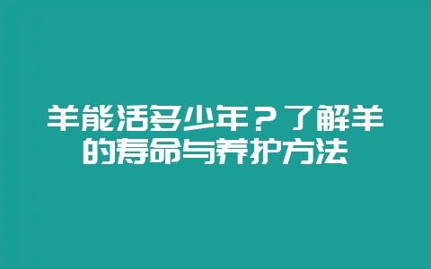 羊能活多少年?了解羊的寿命与养护方法插图 羊能活多少年?了解羊的寿命与养护方法插图