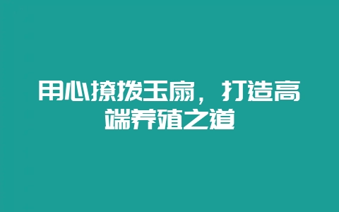 用心撩拨玉扇，打造高端养殖之道-会东网