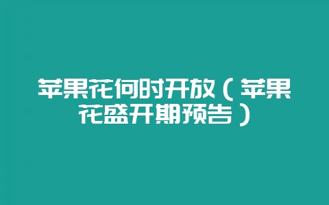 苹果花何时开放（苹果花盛开期预告）-会东网