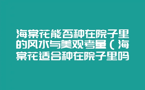 海棠花能否种在院子里的风水与美观考量（海棠花适合种在院子里吗-会东网