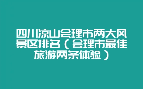 四川凉山会理市两大风景区排名（会理市最佳旅游两条体验）-会东网
