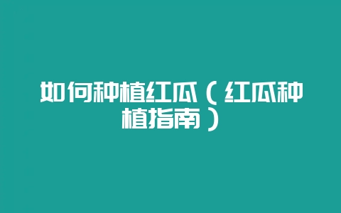 如何种植红瓜（红瓜种植指南）-会东网