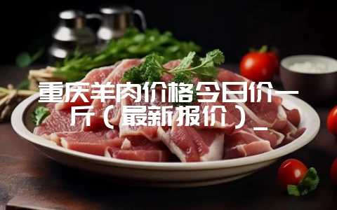 重庆羊肉价格今日价一斤（最新报价）_-会东网