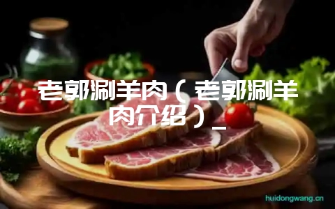 老郭涮羊肉（老郭涮羊肉介绍）_-会东网