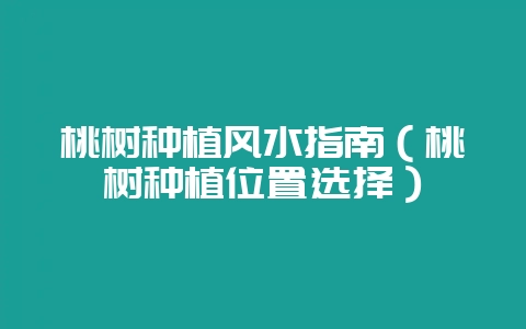 桃树种植风水指南（桃树种植位置选择）-会东网