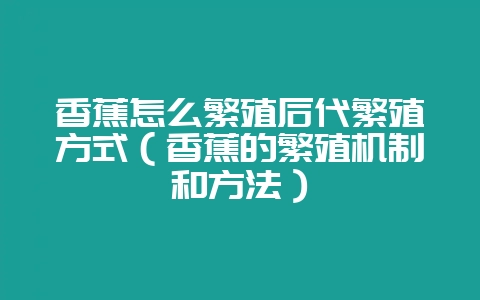 香蕉怎么繁殖后代繁殖方式（香蕉的繁殖机制和方法）-会东网