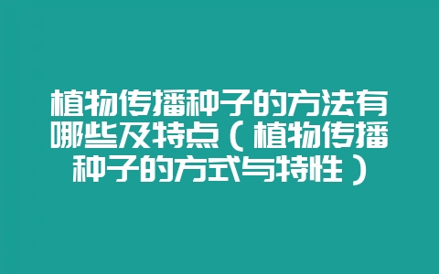 植物传播种子的方法有哪些及特点（植物传播种子的方式与特性）-会东网