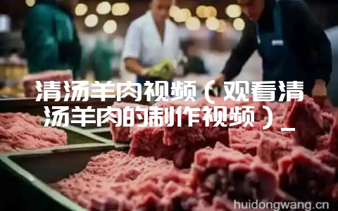 清汤羊肉视频（观看清汤羊肉的制作视频）_-会东网