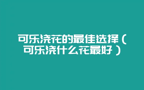 可乐浇花的最佳选择（可乐浇什么花最好）-会东网