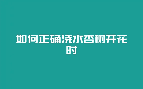 如何正确浇水杏树开花时-会东网