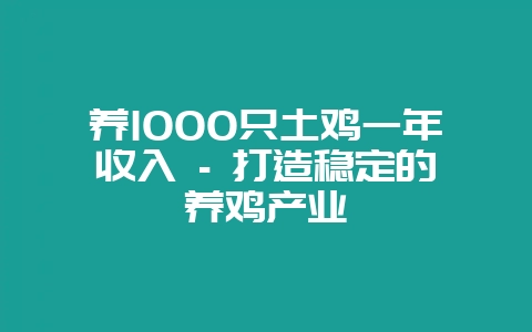 养1000只土鸡一年收入 – 打造稳定的养鸡产业-会东网