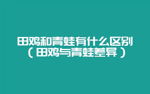 田鸡和青蛙有什么区别（田鸡与青蛙差异）-会东网