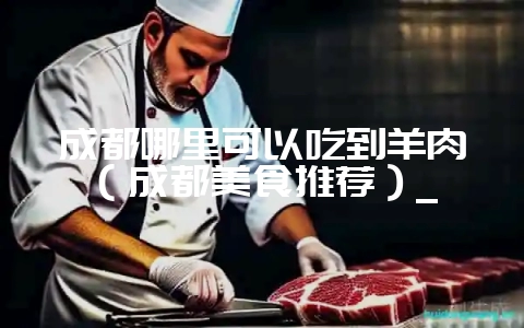 成都哪里可以吃到羊肉（成都美食推荐）_-会东网