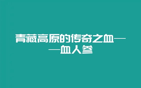 青藏高原的传奇之血——血人参插图 青藏高原的传奇之血——血人参插图