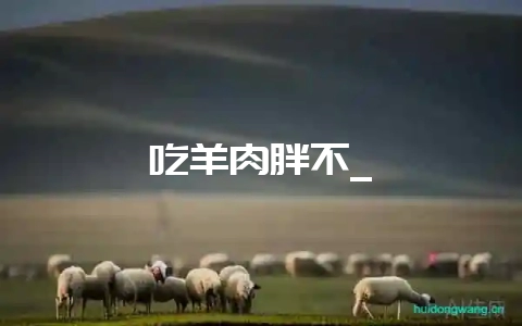 吃羊肉胖不_-会东网