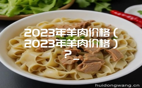 2023年羊肉价格（2023年羊肉价格）？_-会东网