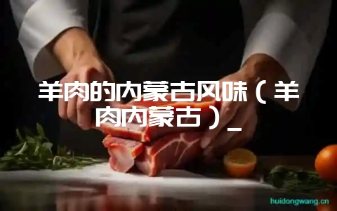 羊肉的内蒙古风味（羊肉内蒙古）_-会东网