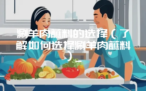 涮羊肉蘸料的选择（了解如何选择涮羊肉蘸料）_-会东网
