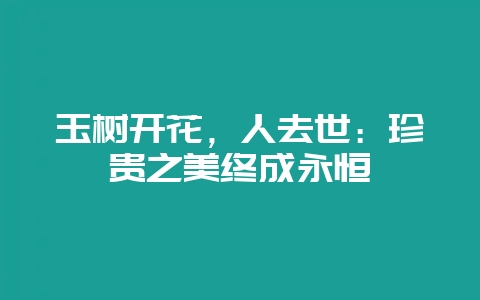 玉树开花，人去世：珍贵之美终成永恒-会东网