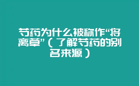 芍药为什么被称作“将离草”（了解芍药的别名来源）-会东网