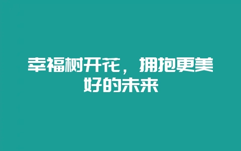 幸福树开花,拥抱更美好的未来插图 幸福树开花,拥抱更美好的未来插图