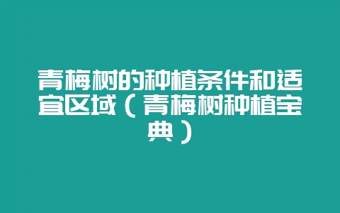 青梅树的种植条件和适宜区域（青梅树种植宝典）-会东网