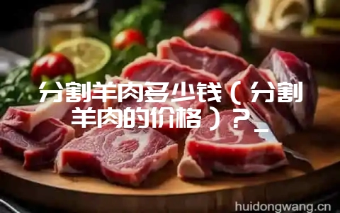 分割羊肉多少钱（分割羊肉的价格）？_-会东网