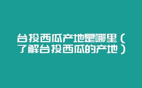 台头西瓜产地是哪里（了解台头西瓜的产地）-会东网