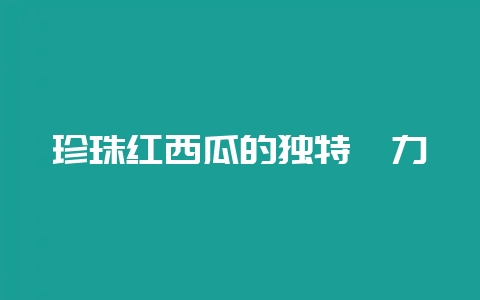 珍珠红西瓜的独特魅力-会东网