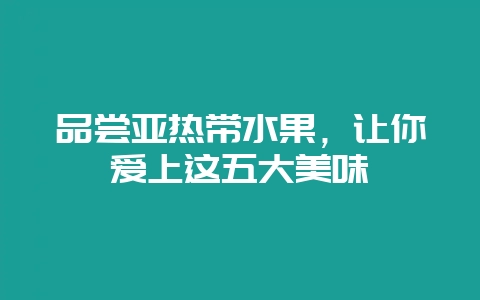 品尝亚热带水果，让你爱上这五大美味-会东网